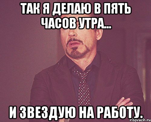 так я делаю в пять часов утра... и звездую на работу., Мем твое выражение лица