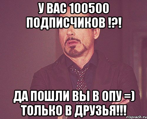 у вас 100500 подписчиков !?! да пошли вы в опу =) только в друзья!!!, Мем твое выражение лица