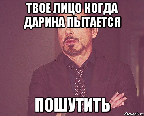 твое лицо когда дарина пытается пошутить, Мем твое выражение лица