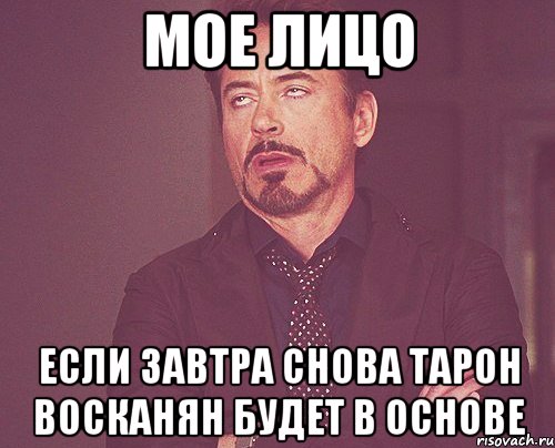 мое лицо если завтра снова тарон восканян будет в основе, Мем твое выражение лица