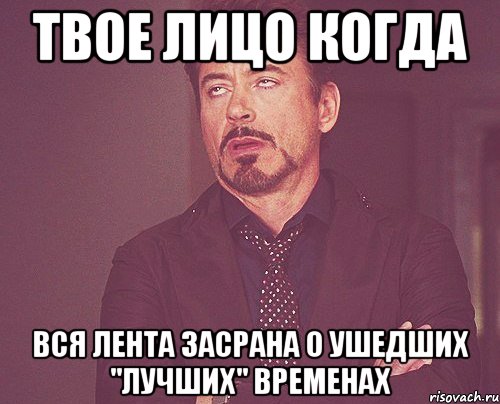 твое лицо когда вся лента засрана о ушедших "лучших" временах, Мем твое выражение лица