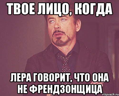 твое лицо, когда лера говорит, что она не френдзонщица, Мем твое выражение лица