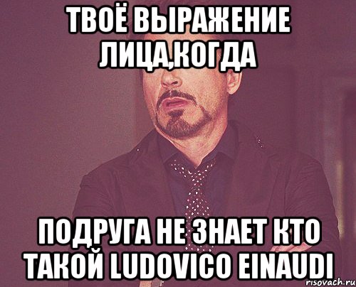 твоё выражение лица,когда подруга не знает кто такой ludovico einaudi, Мем твое выражение лица