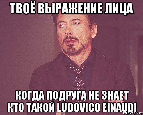 твоё выражение лица когда подруга не знает кто такой ludovico einaudi, Мем твое выражение лица