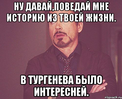 ну давай,поведай мне историю из твоей жизни. в тургенева было интересней., Мем твое выражение лица