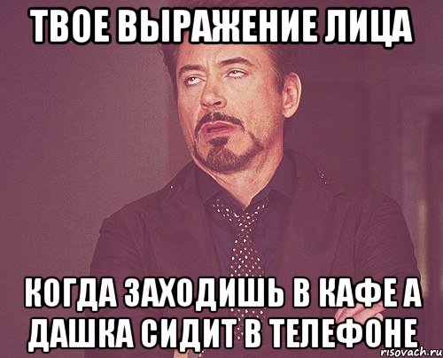 твое выражение лица когда заходишь в кафе а дашка сидит в телефоне, Мем твое выражение лица