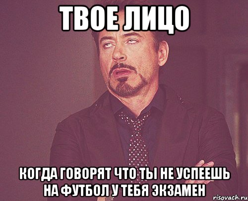 твое лицо когда говорят что ты не успеешь на футбол у тебя экзамен, Мем твое выражение лица