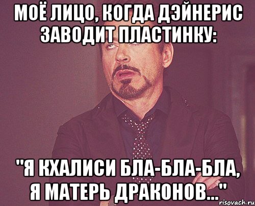 моё лицо, когда дэйнерис заводит пластинку: "я кхалиси бла-бла-бла, я матерь драконов...", Мем твое выражение лица