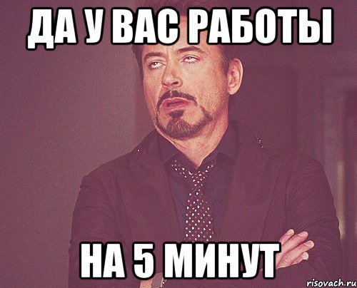 да у вас работы на 5 минут, Мем твое выражение лица