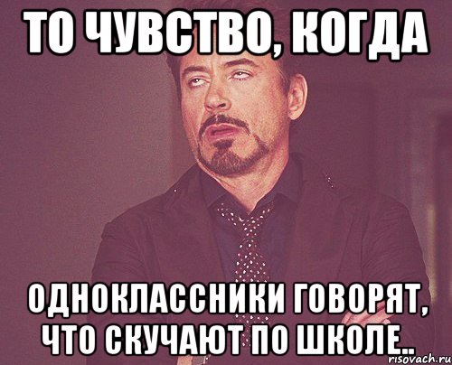 то чувство, когда одноклассники говорят, что скучают по школе.., Мем твое выражение лица