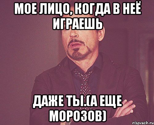 мое лицо, когда в неё играешь даже ты.(а еще морозов), Мем твое выражение лица