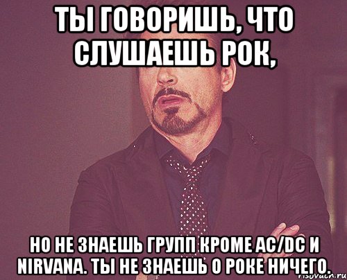 ты говоришь, что слушаешь рок, но не знаешь групп кроме ac/dc и nirvana. ты не знаешь о роке ничего., Мем твое выражение лица