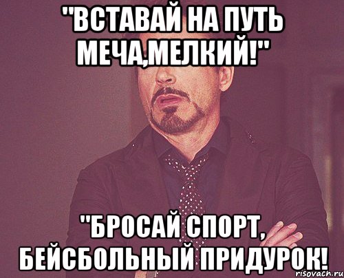 "вставай на путь меча,мелкий!" "бросай спорт, бейсбольный придурок!, Мем твое выражение лица