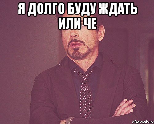 я долго буду ждать или че , Мем твое выражение лица