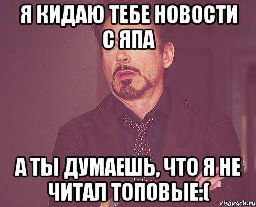 я кидаю тебе новости с япа а ты думаешь, что я не читал топовые:(, Мем твое выражение лица