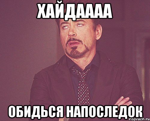 хайдаааа обидься напоследок, Мем твое выражение лица