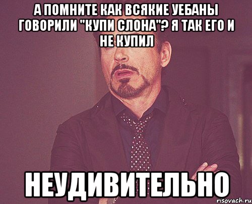 а помните как всякие уебаны говорили "купи слона"? я так его и не купил неудивительно, Мем твое выражение лица