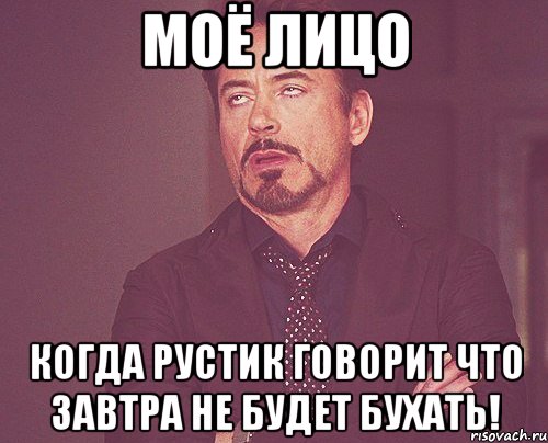 моё лицо когда рустик говорит что завтра не будет бухать!, Мем твое выражение лица