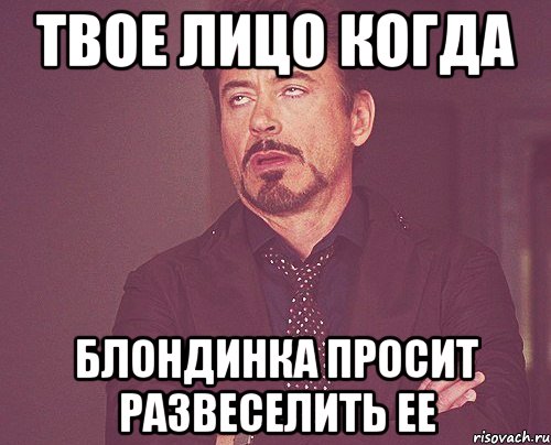 твое лицо когда блондинка просит развеселить ее, Мем твое выражение лица