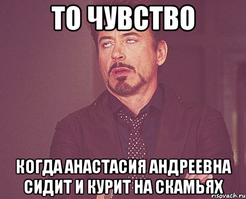 то чувство когда анастасия андреевна сидит и курит на скамьях, Мем твое выражение лица