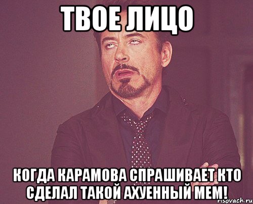 твое лицо когда карамова спрашивает кто сделал такой ахуенный мем!, Мем твое выражение лица