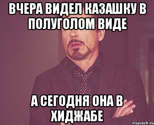 вчера видел казашку в полуголом виде а сегодня она в хиджабе, Мем твое выражение лица