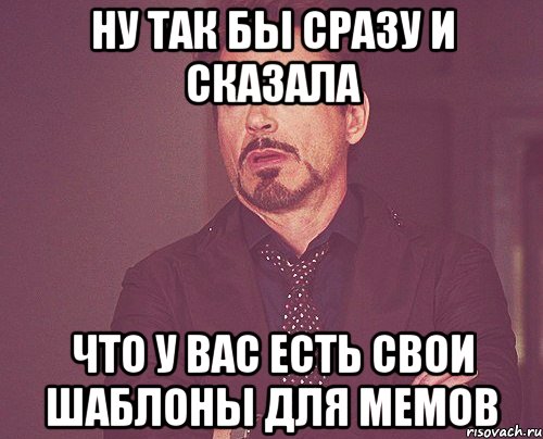 ну так бы сразу и сказала что у вас есть свои шаблоны для мемов, Мем твое выражение лица