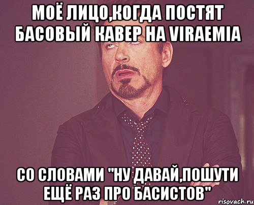 моё лицо,когда постят басовый кавер на viraemia со словами "ну давай,пошути ещё раз про басистов", Мем твое выражение лица