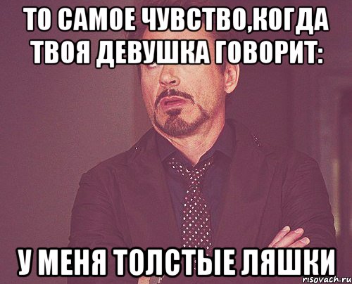то самое чувство,когда твоя девушка говорит: у меня толстые ляшки, Мем твое выражение лица