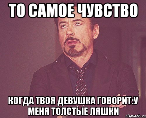 то самое чувство когда твоя девушка говорит:у меня толстые ляшки, Мем твое выражение лица