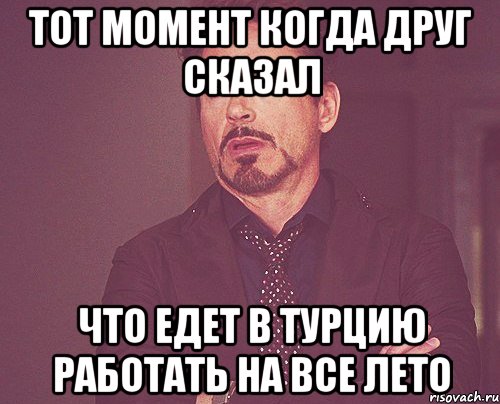 тот момент когда друг сказал что едет в турцию работать на все лето, Мем твое выражение лица