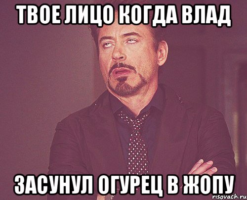 твое лицо когда влад засунул огурец в жопу, Мем твое выражение лица