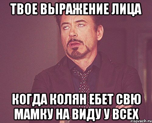 твое выражение лица когда колян ебет свю мамку на виду у всех, Мем твое выражение лица