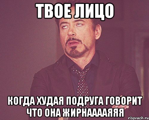 твое лицо когда худая подруга говорит что она жирнааааяяя, Мем твое выражение лица