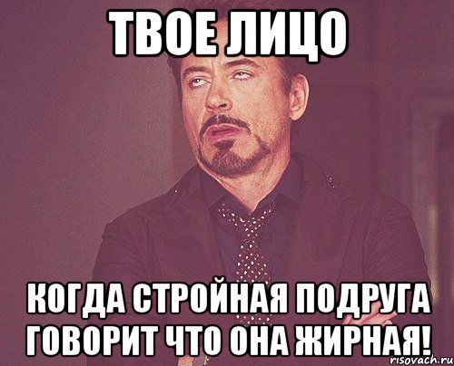 твое лицо когда стройная подруга говорит что она жирная!, Мем твое выражение лица