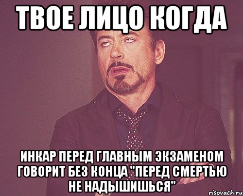 твое лицо когда инкар перед главным экзаменом говорит без конца "перед смертью не надышишься", Мем твое выражение лица