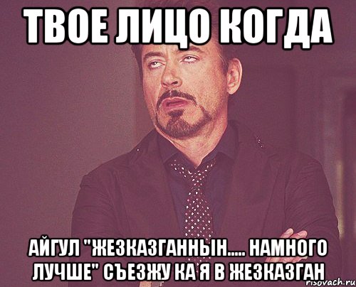 твое лицо когда айгул "жезказганнын..... намного лучше" съезжу ка я в жезказган, Мем твое выражение лица