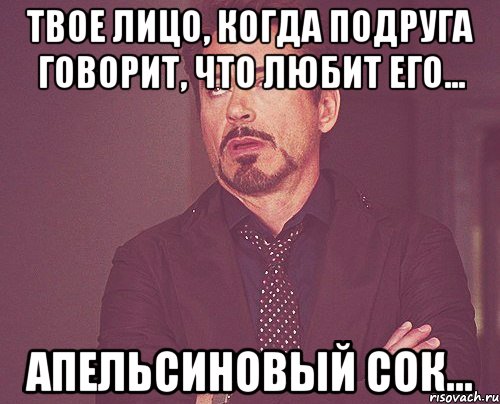 твое лицо, когда подруга говорит, что любит его... апельсиновый сок..., Мем твое выражение лица