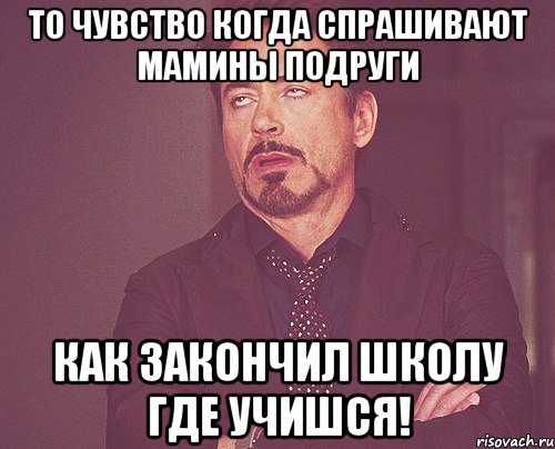 то чувство когда спрашивают мамины подруги как закончил школу где учишся!, Мем твое выражение лица