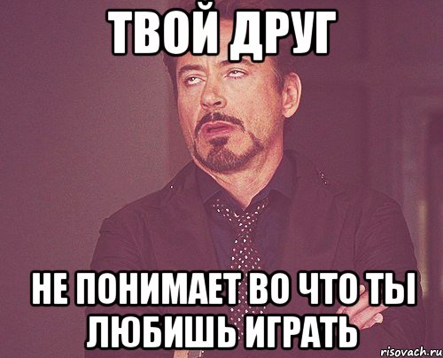 твой друг не понимает во что ты любишь играть, Мем твое выражение лица