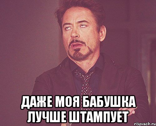 даже моя бабушка лучше штампует, Мем твое выражение лица
