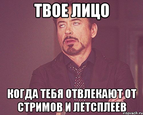 твое лицо когда тебя отвлекают от стримов и летсплеев, Мем твое выражение лица