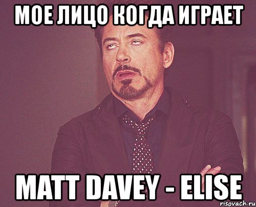 мое лицо когда играет matt davey - elise, Мем твое выражение лица