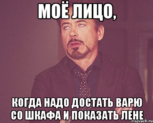 моё лицо, когда надо достать варю со шкафа и показать лене, Мем твое выражение лица