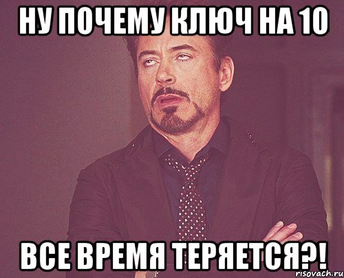 ну почему ключ на 10 все время теряется?!, Мем твое выражение лица