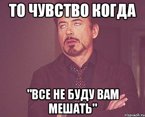 то чувство когда "все не буду вам мешать", Мем твое выражение лица