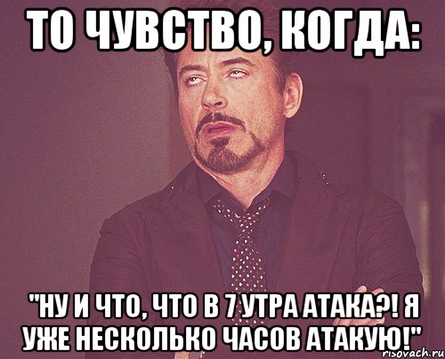 то чувство, когда: "ну и что, что в 7 утра атака?! я уже несколько часов атакую!", Мем твое выражение лица