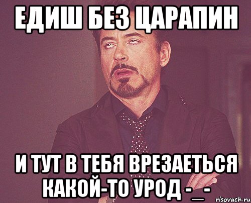 едиш без царапин и тут в тебя врезаеться какой-то урод -_-, Мем твое выражение лица