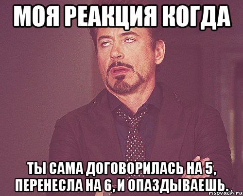 моя реакция когда ты сама договорилась на 5, перенесла на 6, и опаздываешь., Мем твое выражение лица