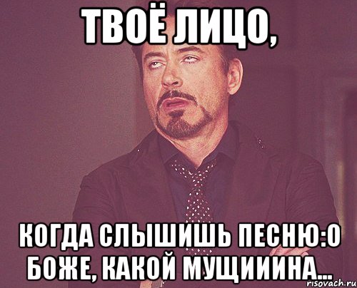 твоё лицо, когда слышишь песню:о боже, какой мущииина..., Мем твое выражение лица